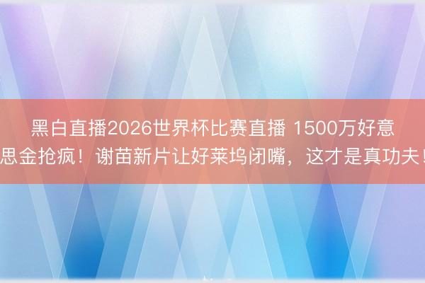 黑白直播2026世界杯比赛直播 1500万好意思金抢疯！谢苗新片让好莱坞闭嘴，这才是真功夫！
