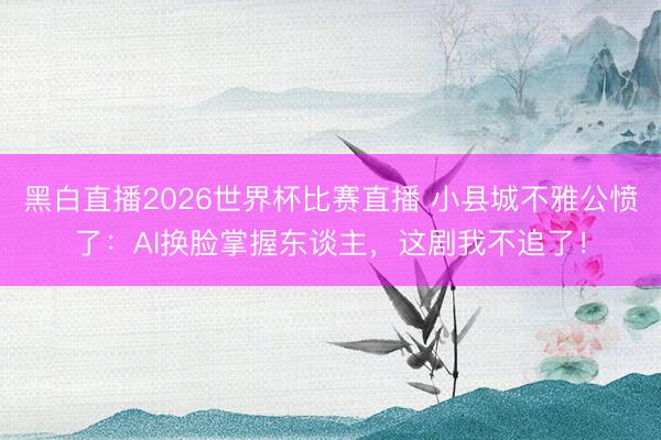 黑白直播2026世界杯比赛直播 小县城不雅公愤了：AI换脸掌握东谈主，这剧我不追了！