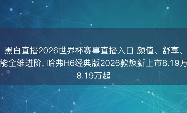 黑白直播2026世界杯赛事直播入口 颜值、舒享、智能全维进阶， 哈弗H6经典版2026款焕新上市8.19万起