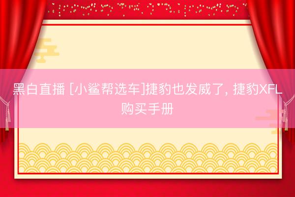 黑白直播 [小鲨帮选车]捷豹也发威了， 捷豹XFL购买手册