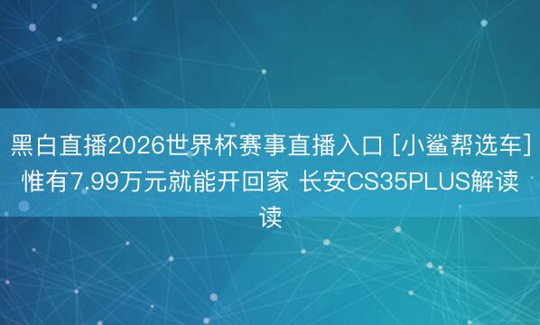 黑白直播2026世界杯赛事直播入口 [小鲨帮选车]惟有7.99万元就能开回家 长安CS35PLUS解读