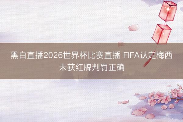 黑白直播2026世界杯比赛直播 FIFA认定梅西未获红牌判罚正确