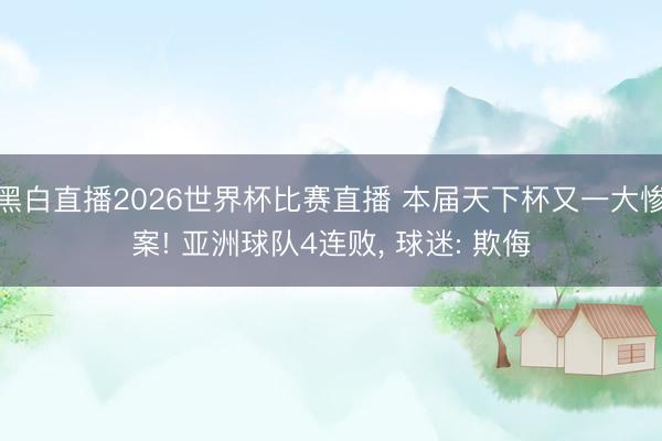 黑白直播2026世界杯比赛直播 本届天下杯又一大惨案! 亚洲球队4连败, 球迷: 欺侮