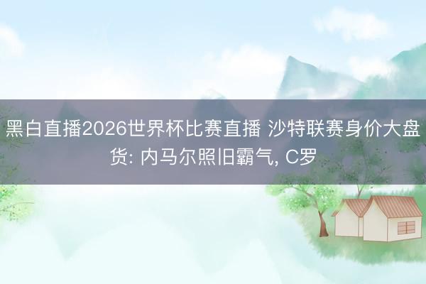 黑白直播2026世界杯比赛直播 沙特联赛身价大盘货: 内马尔照旧霸气， C罗
