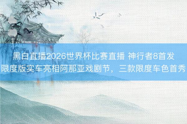 黑白直播2026世界杯比赛直播 神行者8首发限度版实车亮相阿那亚戏剧节,三款限度车色首秀
