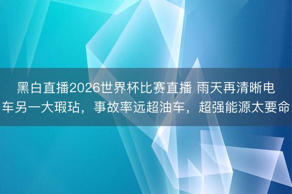 黑白直播2026世界杯比赛直播 雨天再清晰电车另一大瑕玷,事故率远超油车,超强能源太要命