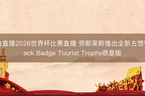 黑白直播2026世界杯比赛直播 劳斯莱斯推出全新古想特Black Badge Tourist Trophy很是版