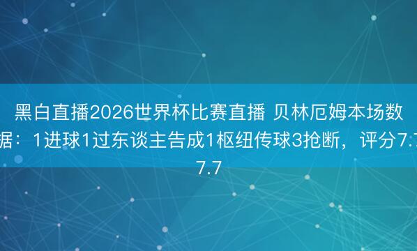 黑白直播2026世界杯比赛直播 贝林厄姆本场数据：1进球1过东谈主告成1枢纽传球3抢断，评分7.7