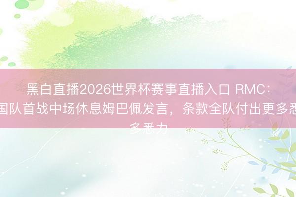 黑白直播2026世界杯赛事直播入口 RMC:法国队首战中场休息姆巴佩发言,条款全队付出更多悉力
