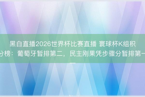 黑白直播2026世界杯比赛直播 寰球杯K组积分榜：葡萄牙暂排第二，民主刚果凭步骤分暂排第一