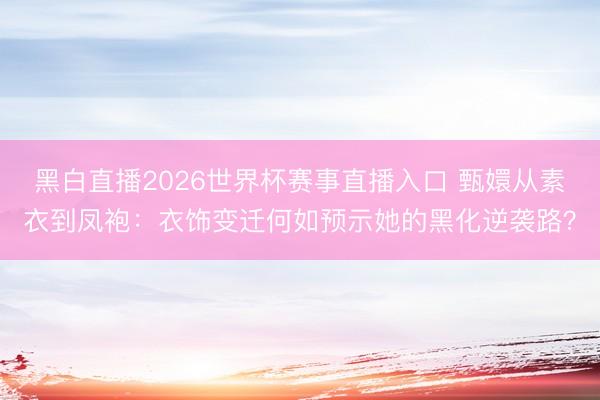 黑白直播2026世界杯赛事直播入口 甄嬛从素衣到凤袍:衣饰变迁何如预示她的黑化逆袭路?