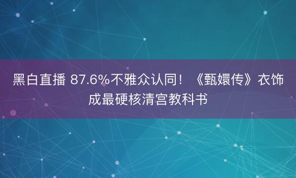 黑白直播 87.6%不雅众认同!《甄嬛传》衣饰成最硬核清宫教科书