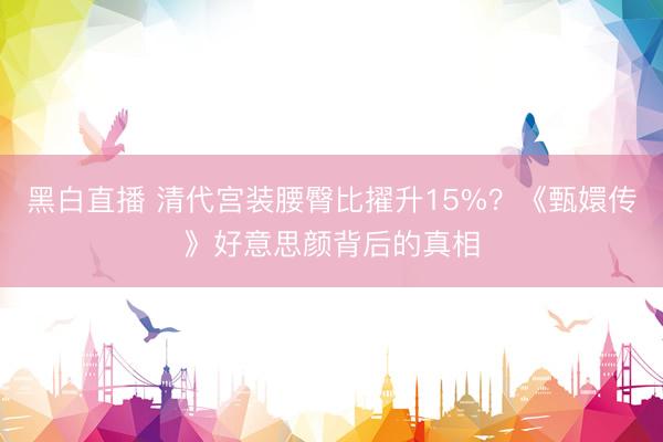 黑白直播 清代宫装腰臀比擢升15%？《甄嬛传》好意思颜背后的真相